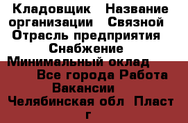 Кладовщик › Название организации ­ Связной › Отрасль предприятия ­ Снабжение › Минимальный оклад ­ 39 000 - Все города Работа » Вакансии   . Челябинская обл.,Пласт г.